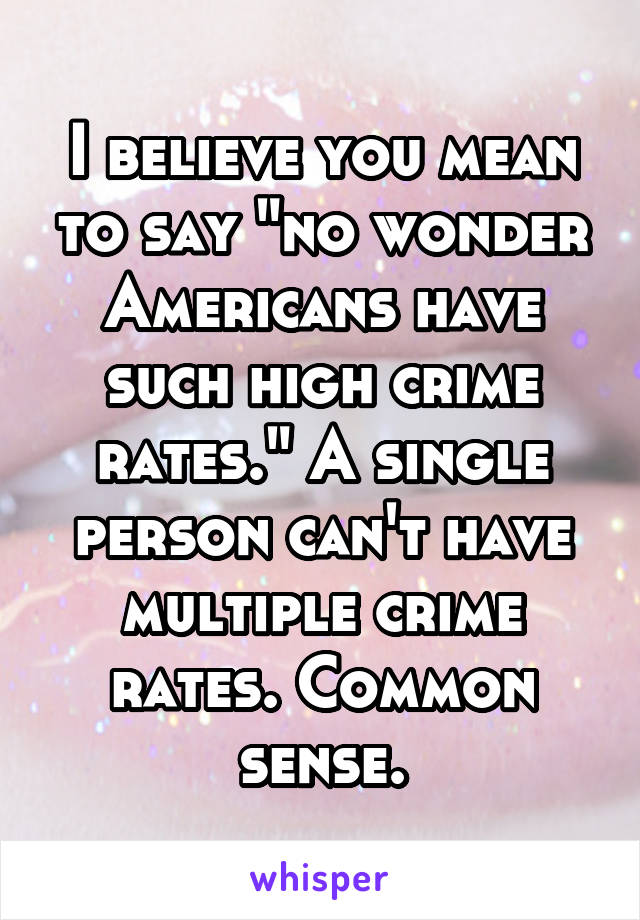 I believe you mean to say "no wonder Americans have such high crime rates." A single person can't have multiple crime rates. Common sense.