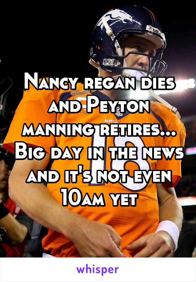 Nancy regan dies and Peyton manning retires... Big day in the news and it's not even 10am yet