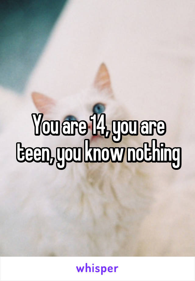 You are 14, you are teen, you know nothing