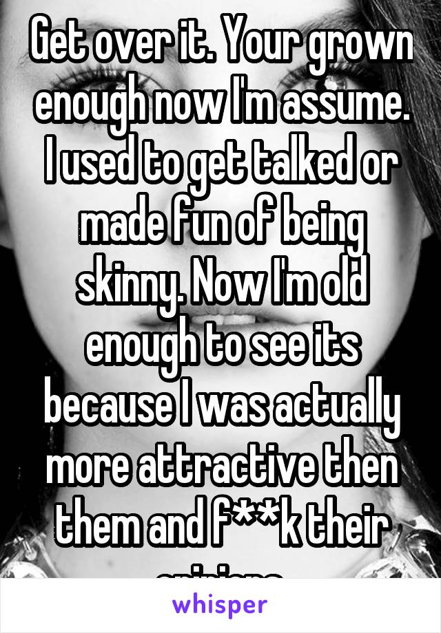 Get over it. Your grown enough now I'm assume. I used to get talked or made fun of being skinny. Now I'm old enough to see its because I was actually more attractive then them and f**k their opinions.