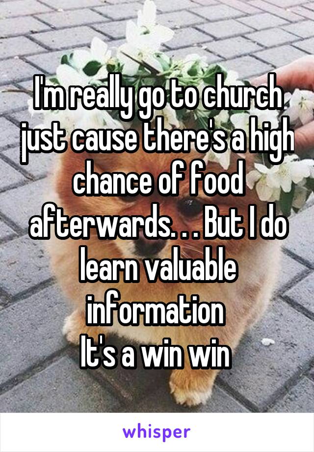 I'm really go to church just cause there's a high chance of food afterwards. . . But I do learn valuable information 
It's a win win 