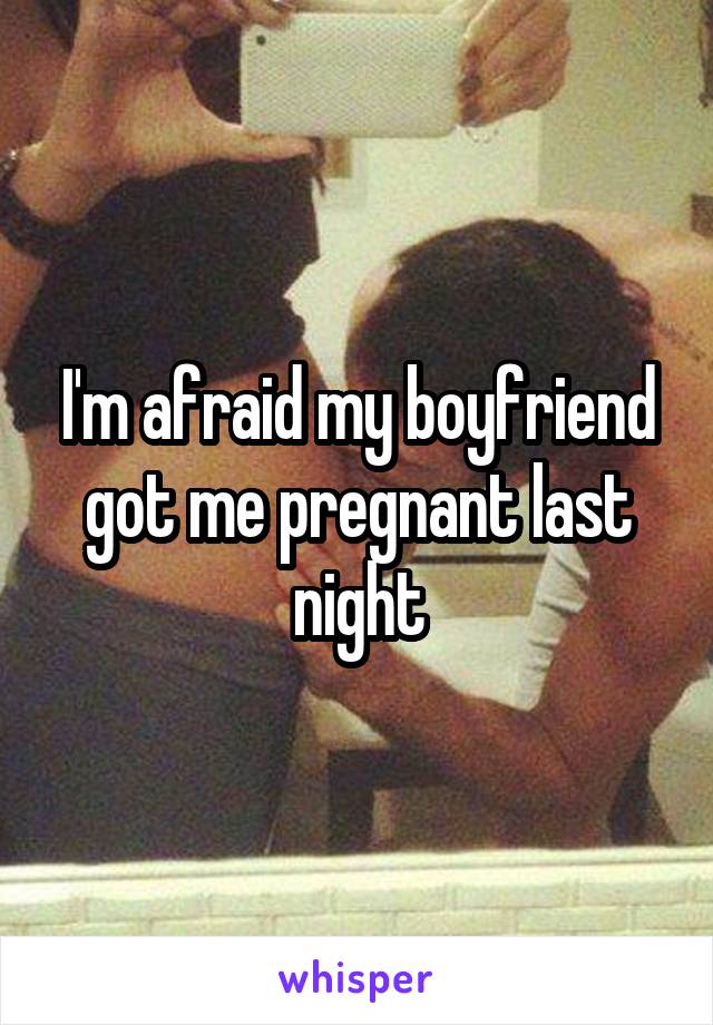 I'm afraid my boyfriend got me pregnant last night