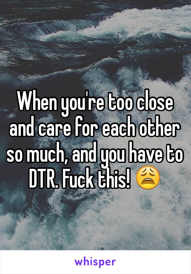 When you're too close and care for each other so much, and you have to DTR. Fuck this! 😩