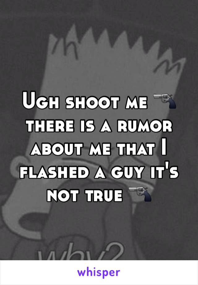 Ugh shoot me 🔫 there is a rumor about me that I flashed a guy it's not true 🔫