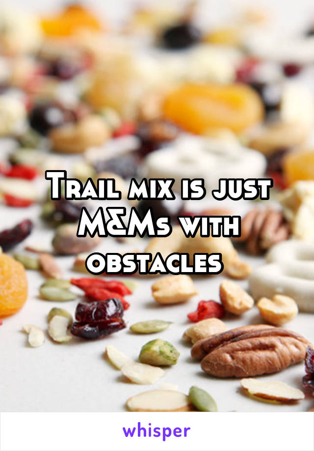 Trail mix is just M&Ms with obstacles 