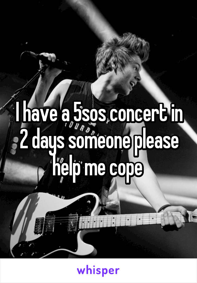 I have a 5sos concert in 2 days someone please help me cope 