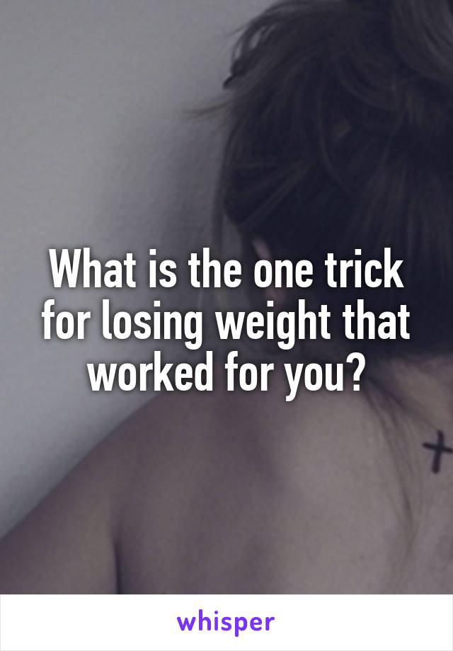 What is the one trick for losing weight that worked for you?