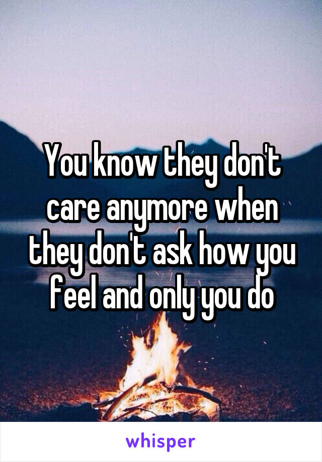 You know they don't care anymore when they don't ask how you feel and only you do