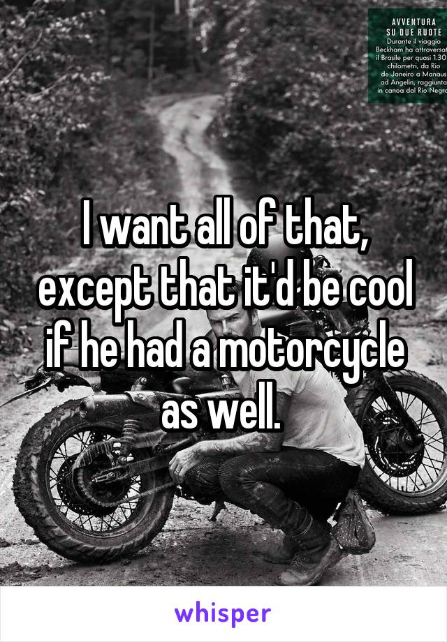 I want all of that, except that it'd be cool if he had a motorcycle as well. 