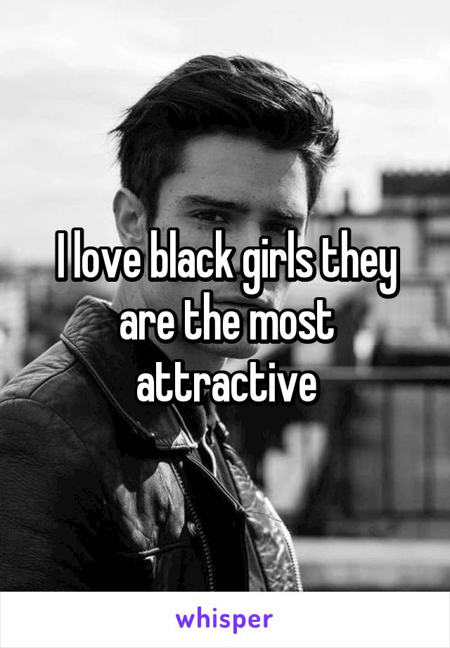 I love black girls they are the most attractive