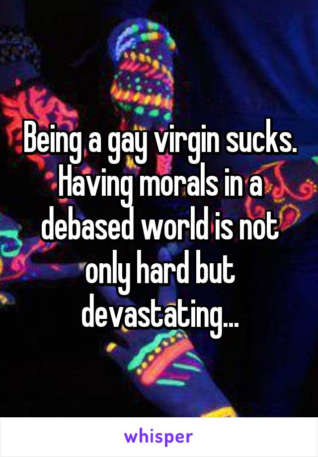 Being a gay virgin sucks. Having morals in a debased world is not only hard but devastating...