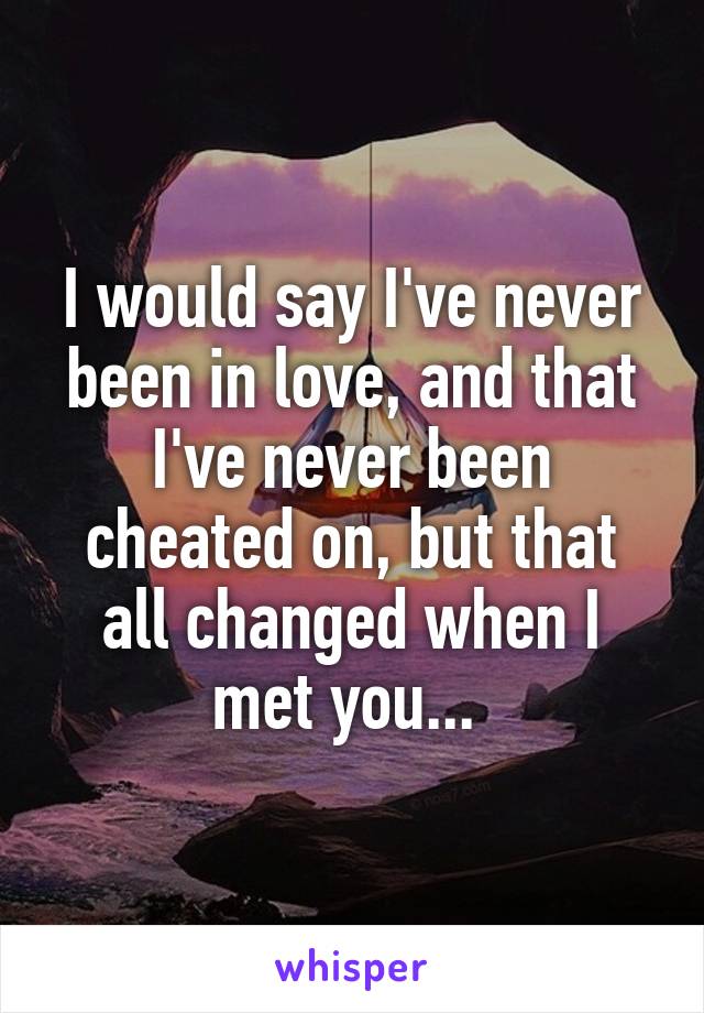 I would say I've never been in love, and that I've never been cheated on, but that all changed when I met you... 