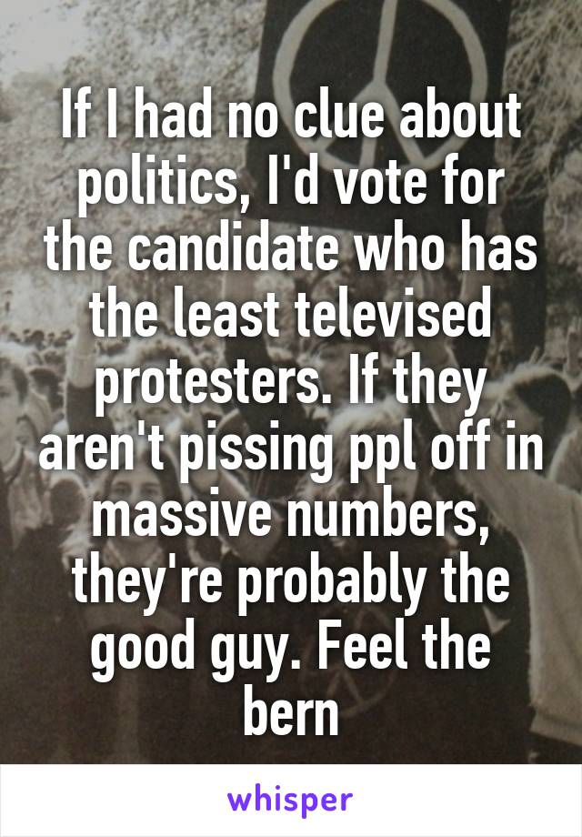 If I had no clue about politics, I'd vote for the candidate who has the least televised protesters. If they aren't pissing ppl off in massive numbers, they're probably the good guy. Feel the bern