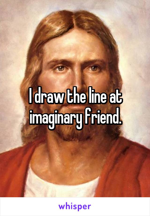 I draw the line at imaginary friend.