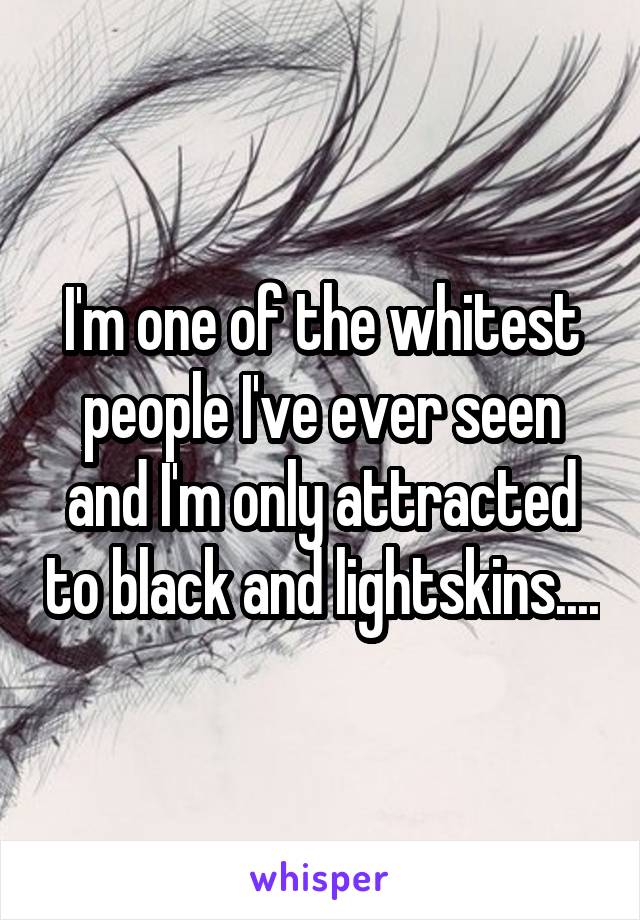 I'm one of the whitest people I've ever seen and I'm only attracted to black and lightskins....