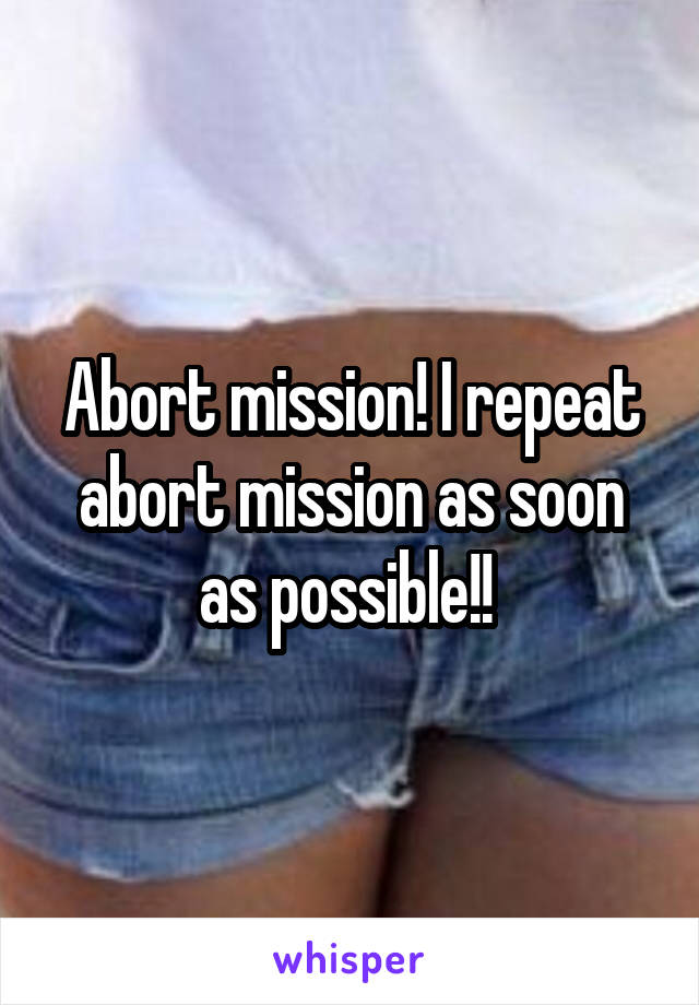 Abort mission! I repeat abort mission as soon as possible!! 