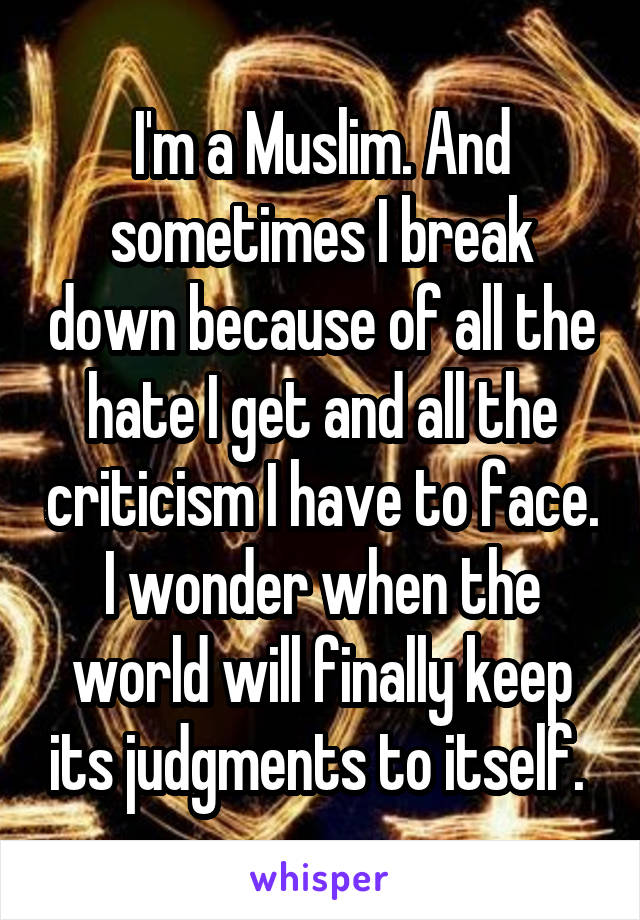 I'm a Muslim. And sometimes I break down because of all the hate I get and all the criticism I have to face. I wonder when the world will finally keep its judgments to itself. 