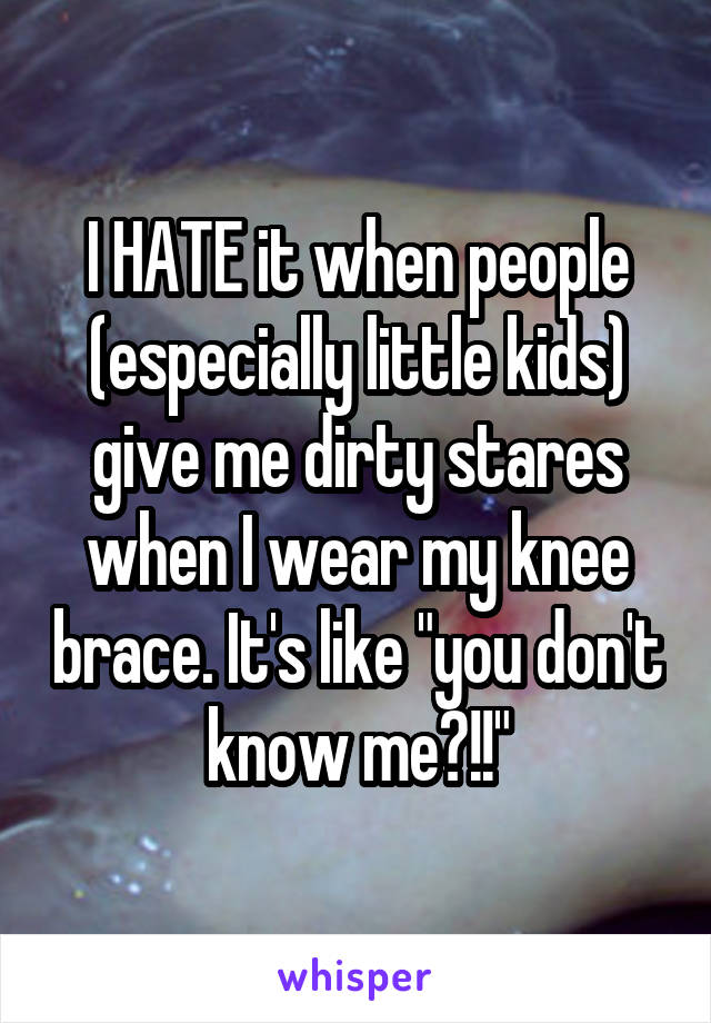 I HATE it when people (especially little kids) give me dirty stares when I wear my knee brace. It's like "you don't know me?!!"