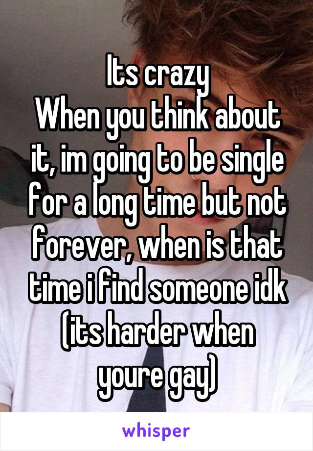 Its crazy
When you think about it, im going to be single for a long time but not forever, when is that time i find someone idk
(its harder when youre gay)