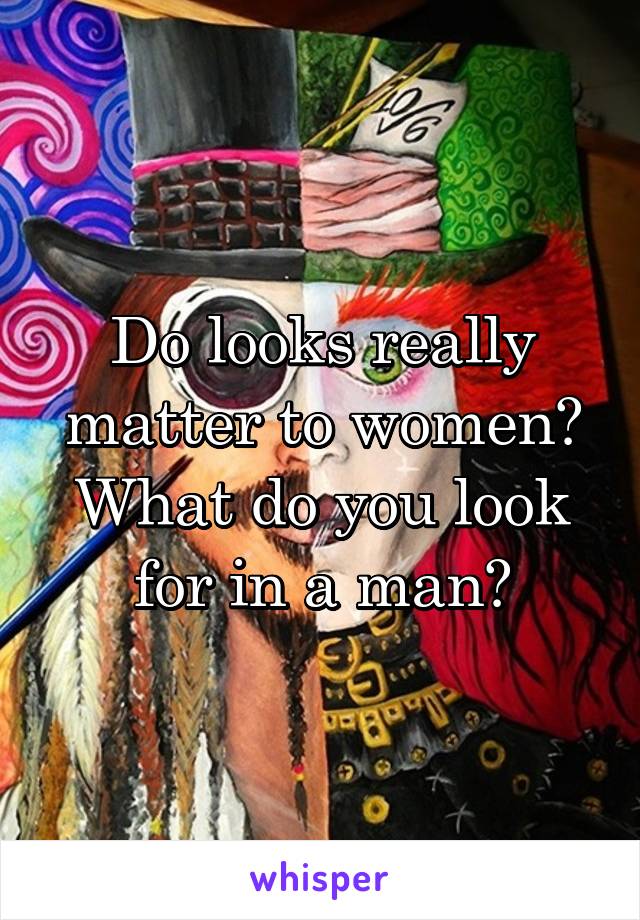 Do looks really matter to women?
What do you look for in a man?