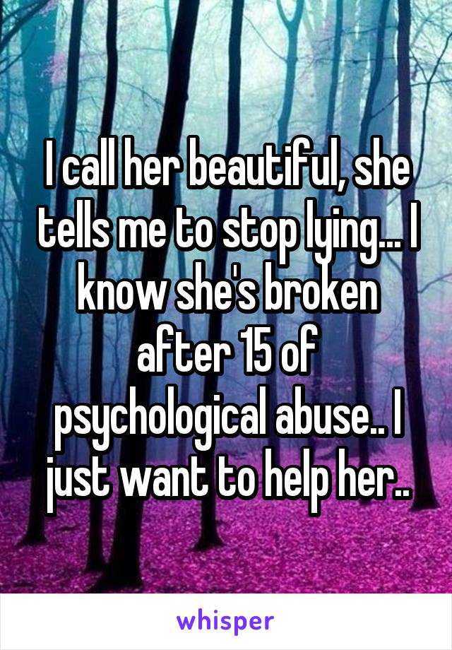 I call her beautiful, she tells me to stop lying... I know she's broken after 15 of psychological abuse.. I just want to help her..