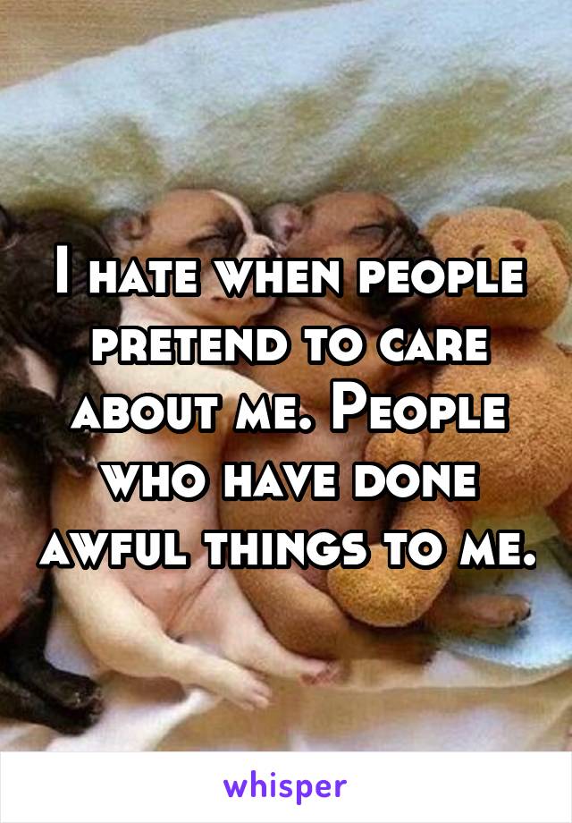 I hate when people pretend to care about me. People who have done awful things to me.