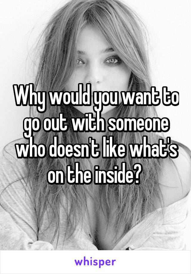 Why would you want to go out with someone who doesn't like what's on the inside? 