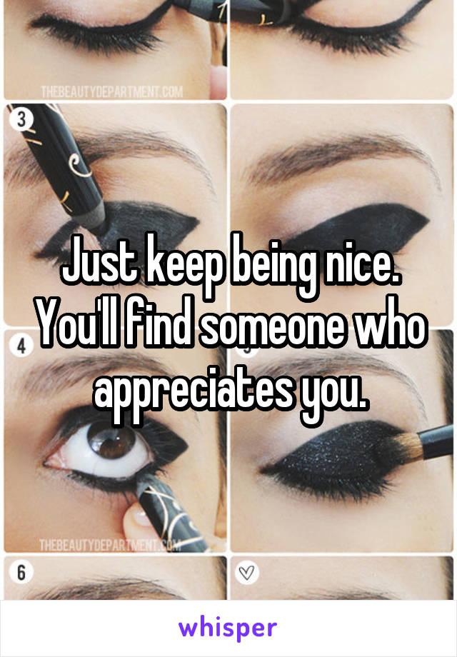 Just keep being nice. You'll find someone who appreciates you.