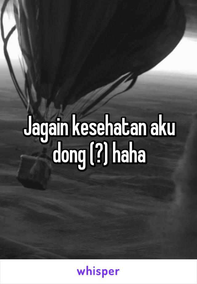 Jagain kesehatan aku dong (?) haha