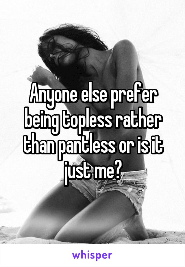 Anyone else prefer being topless rather than pantless or is it just me?