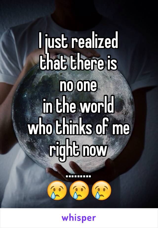 I just realized
that there is
no one
in the world
who thinks of me
right now
.........
😢😢😢