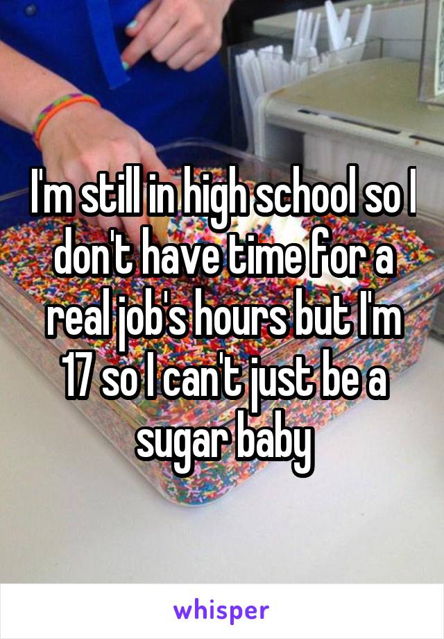 I'm still in high school so I don't have time for a real job's hours but I'm 17 so I can't just be a sugar baby