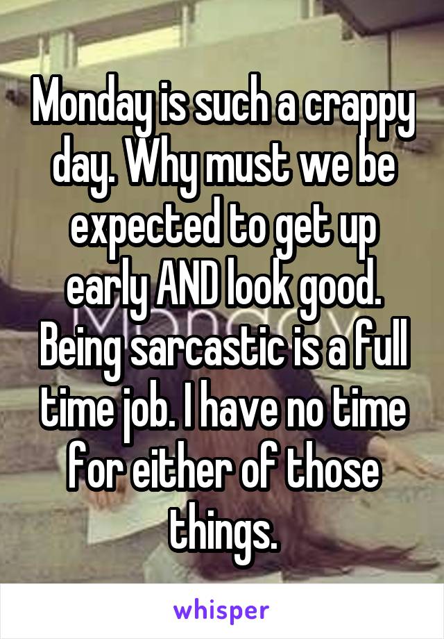 Monday is such a crappy day. Why must we be expected to get up early AND look good. Being sarcastic is a full time job. I have no time for either of those things.