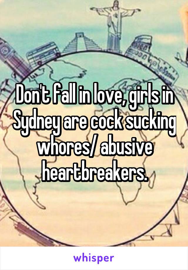 Don't fall in love, girls in Sydney are cock sucking whores/ abusive heartbreakers.