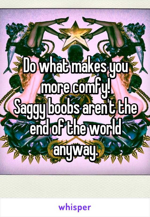 Do what makes you more comfy!
Saggy boobs aren't the end of the world anyway.