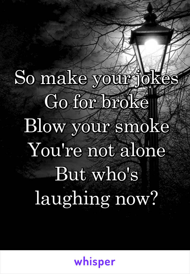 So make your jokes
Go for broke
Blow your smoke
You're not alone
But who's laughing now?