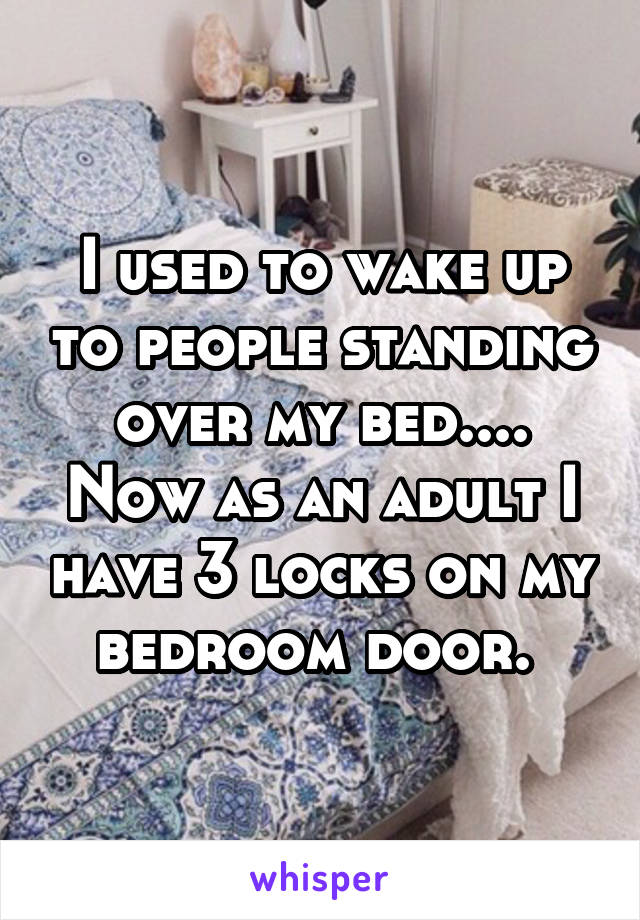 I used to wake up to people standing over my bed.... Now as an adult I have 3 locks on my bedroom door. 