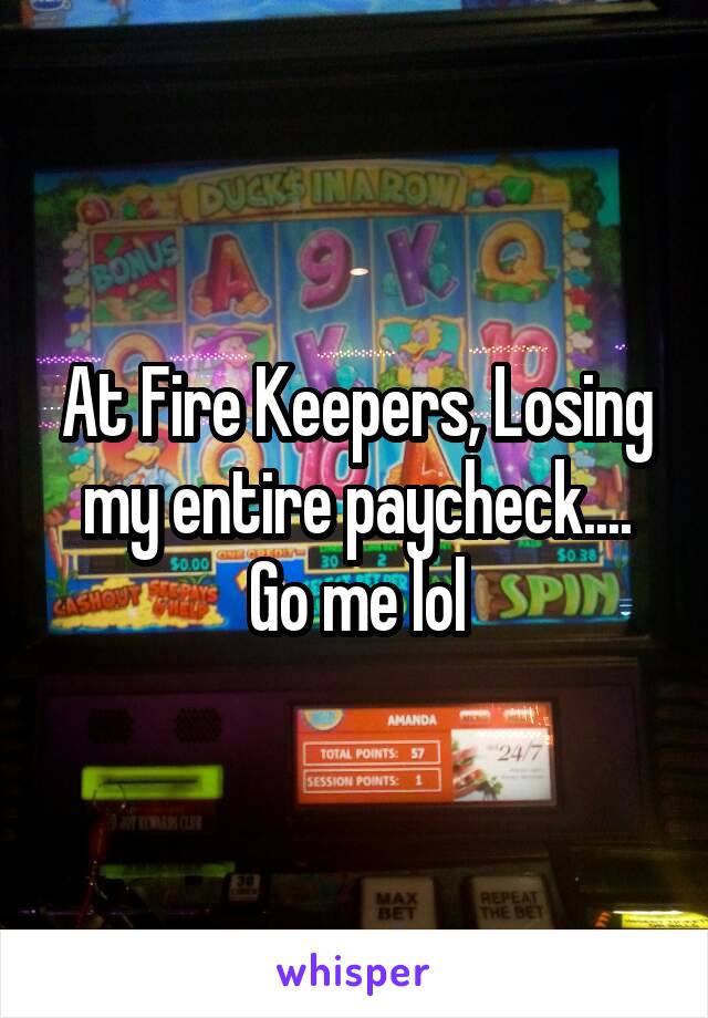 At Fire Keepers, Losing my entire paycheck....
Go me lol