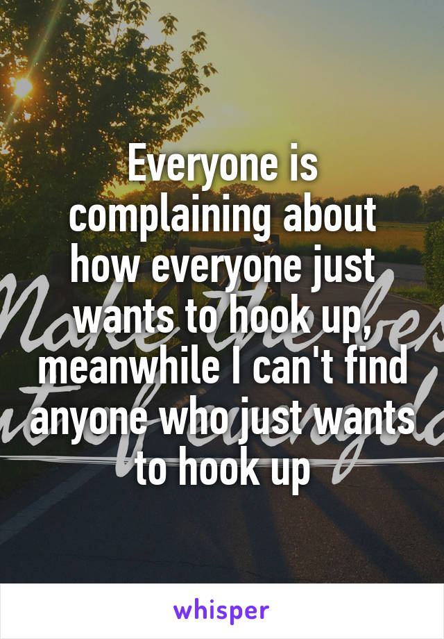 Everyone is complaining about how everyone just wants to hook up, meanwhile I can't find anyone who just wants to hook up