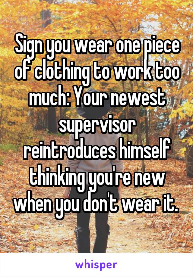 Sign you wear one piece of clothing to work too much: Your newest supervisor reintroduces himself thinking you're new when you don't wear it.  