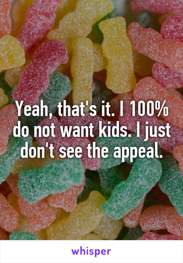 Yeah, that's it. I 100% do not want kids. I just don't see the appeal.