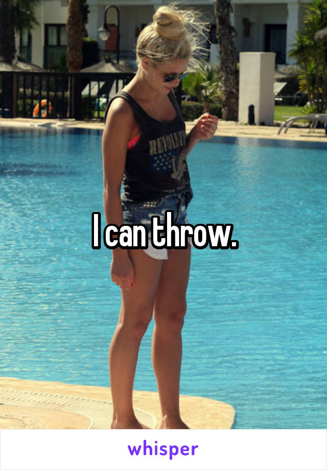 I can throw.