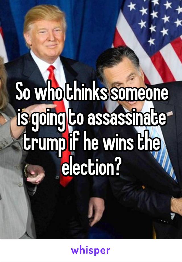 So who thinks someone is going to assassinate trump if he wins the election?