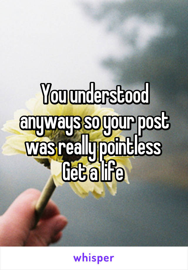 You understood anyways so your post was really pointless 
Get a life 