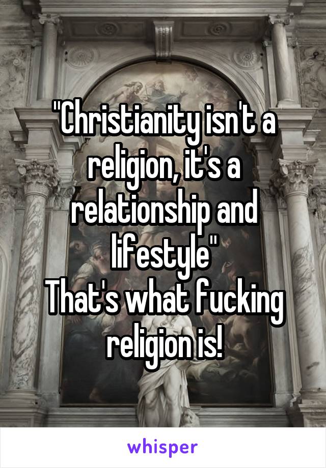 "Christianity isn't a religion, it's a relationship and lifestyle"
That's what fucking religion is!