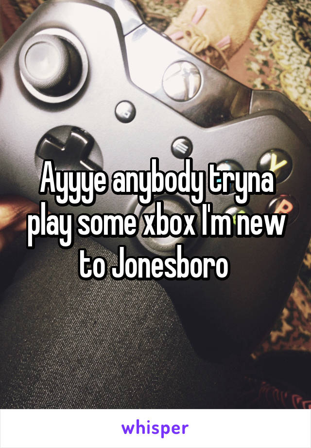 Ayyye anybody tryna play some xbox I'm new to Jonesboro 