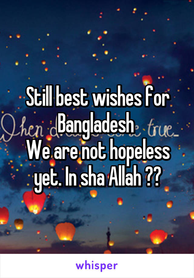 Still best wishes for Bangladesh 
We are not hopeless yet. In sha Allah ☺️