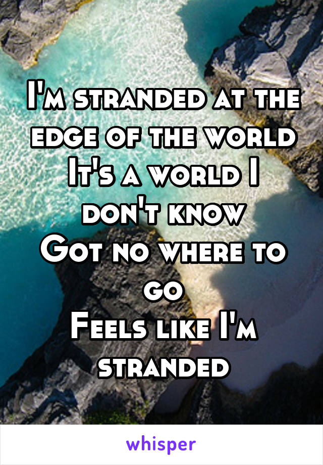 I'm stranded at the edge of the world
It's a world I don't know
Got no where to go
Feels like I'm stranded