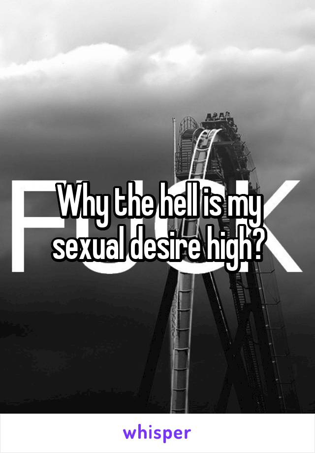 Why the hell is my sexual desire high?