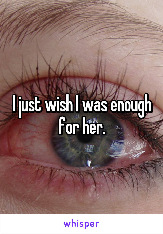 I just wish I was enough for her.